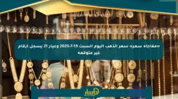 «مفاجأة سعر» سعر الذهب اليوم السبت 19-7-2025 وعيار 21 يسجل أرقام غير متوقعة